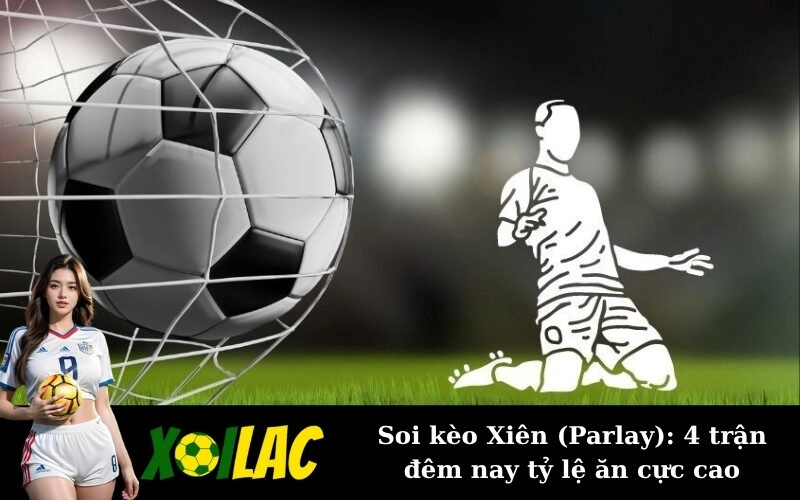 Soi kèo Xiên (Parlay): 4 trận đêm nay tỷ lệ ăn cực cao